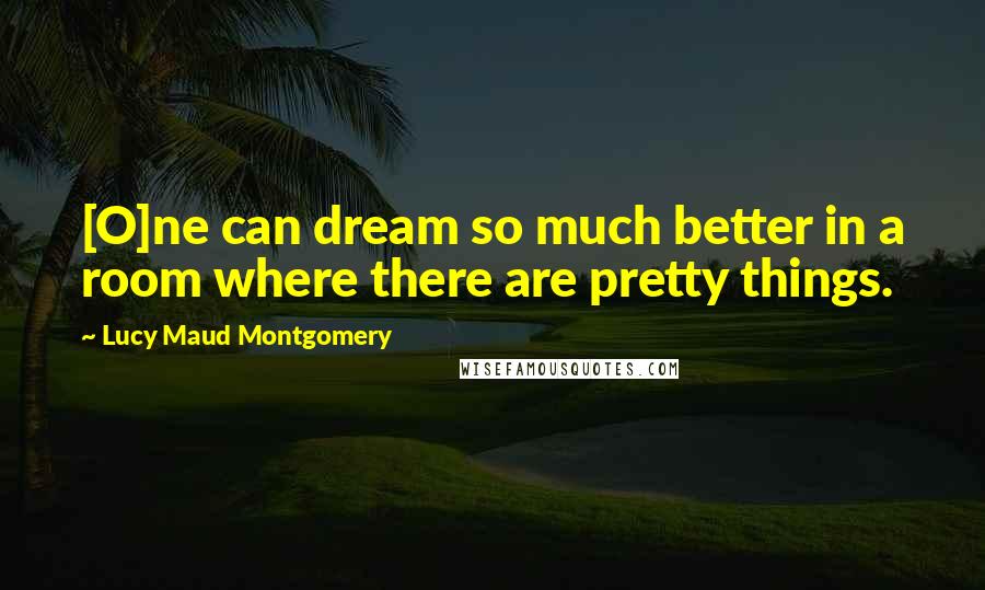 Lucy Maud Montgomery Quotes: [O]ne can dream so much better in a room where there are pretty things.