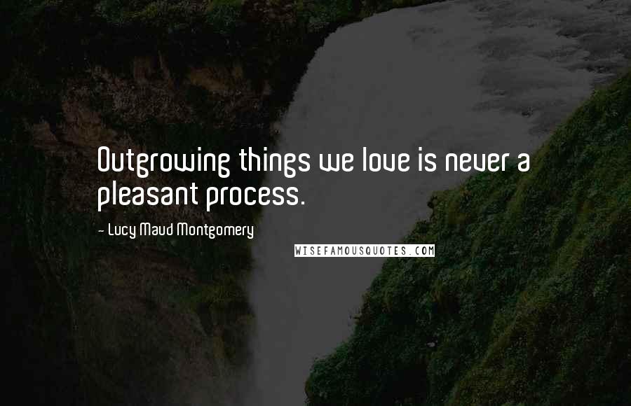 Lucy Maud Montgomery Quotes: Outgrowing things we love is never a pleasant process.