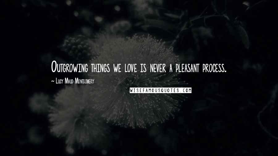Lucy Maud Montgomery Quotes: Outgrowing things we love is never a pleasant process.