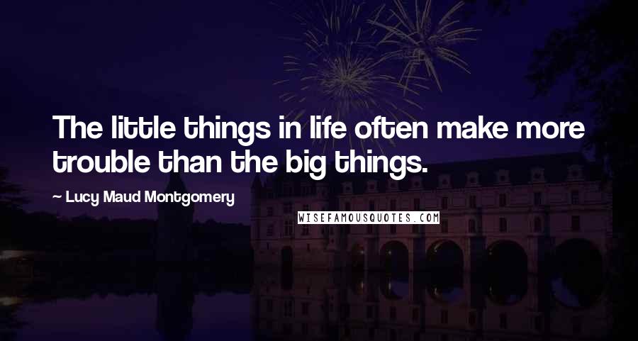 Lucy Maud Montgomery Quotes: The little things in life often make more trouble than the big things.