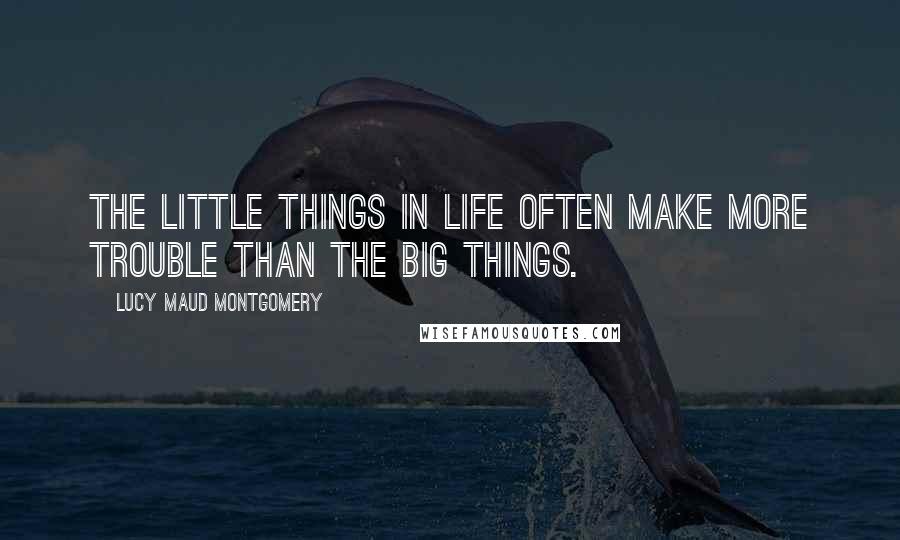 Lucy Maud Montgomery Quotes: The little things in life often make more trouble than the big things.