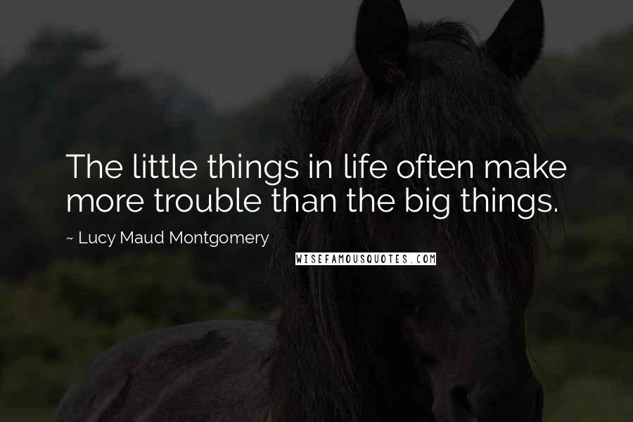 Lucy Maud Montgomery Quotes: The little things in life often make more trouble than the big things.