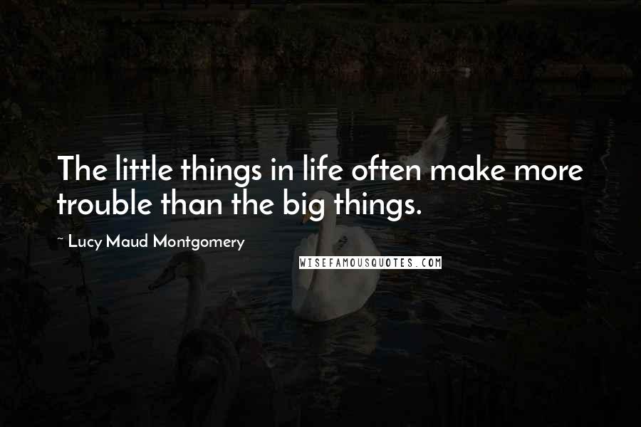 Lucy Maud Montgomery Quotes: The little things in life often make more trouble than the big things.