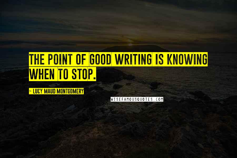 Lucy Maud Montgomery Quotes: The point of good writing is knowing when to stop.