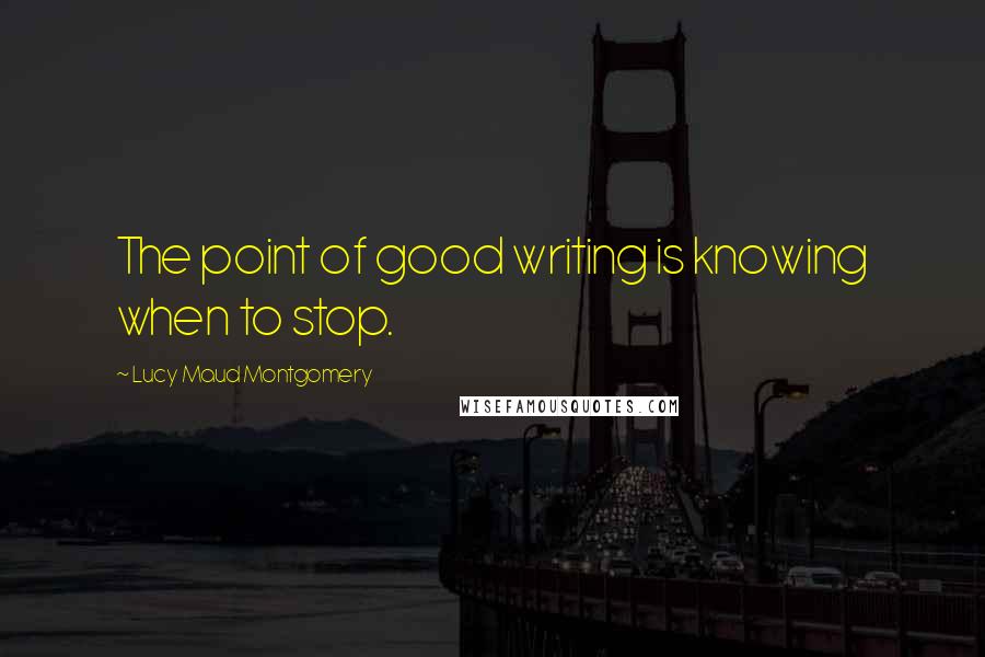 Lucy Maud Montgomery Quotes: The point of good writing is knowing when to stop.