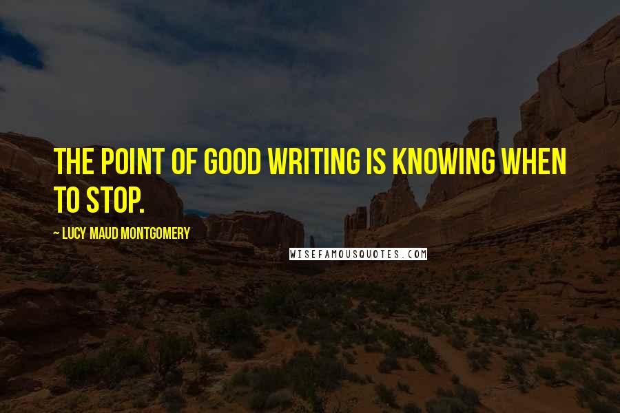 Lucy Maud Montgomery Quotes: The point of good writing is knowing when to stop.