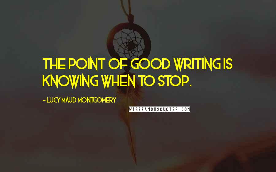Lucy Maud Montgomery Quotes: The point of good writing is knowing when to stop.