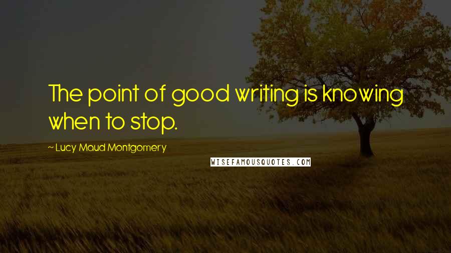 Lucy Maud Montgomery Quotes: The point of good writing is knowing when to stop.