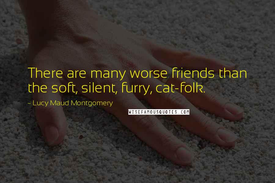 Lucy Maud Montgomery Quotes: There are many worse friends than the soft, silent, furry, cat-folk.