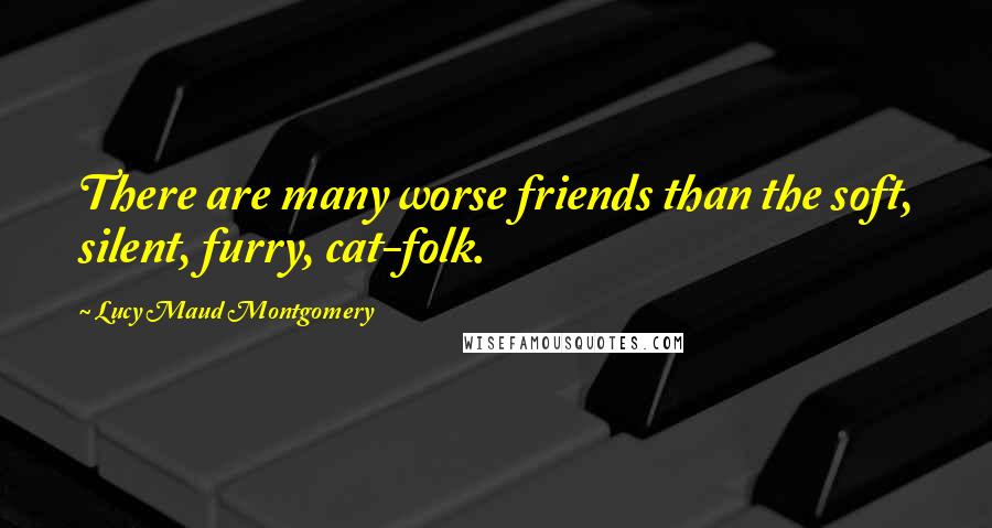 Lucy Maud Montgomery Quotes: There are many worse friends than the soft, silent, furry, cat-folk.