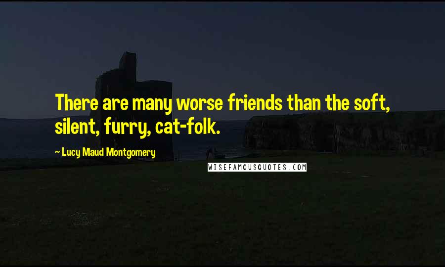 Lucy Maud Montgomery Quotes: There are many worse friends than the soft, silent, furry, cat-folk.