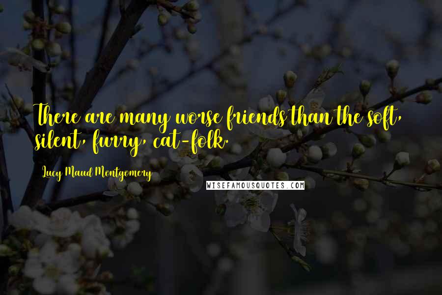 Lucy Maud Montgomery Quotes: There are many worse friends than the soft, silent, furry, cat-folk.