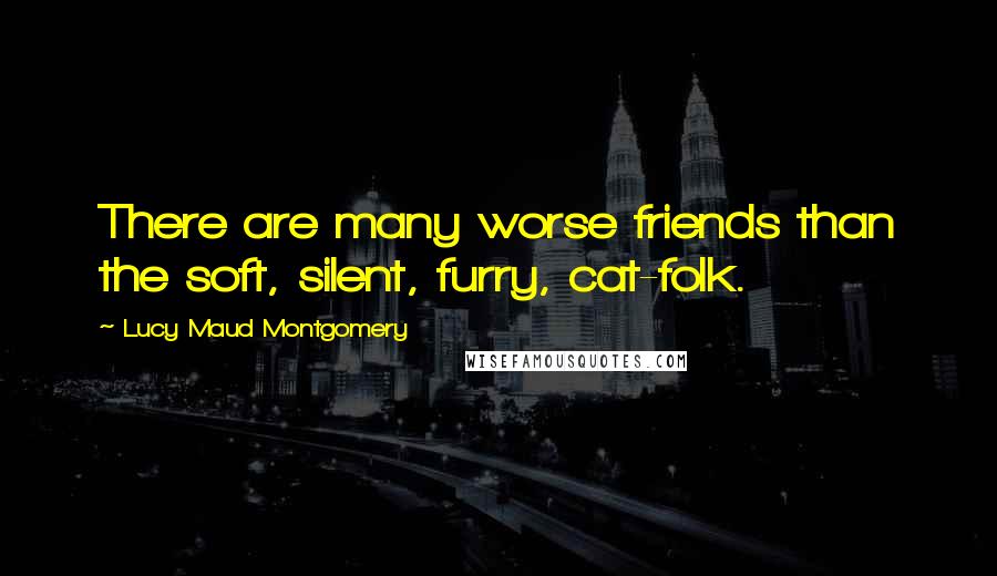 Lucy Maud Montgomery Quotes: There are many worse friends than the soft, silent, furry, cat-folk.