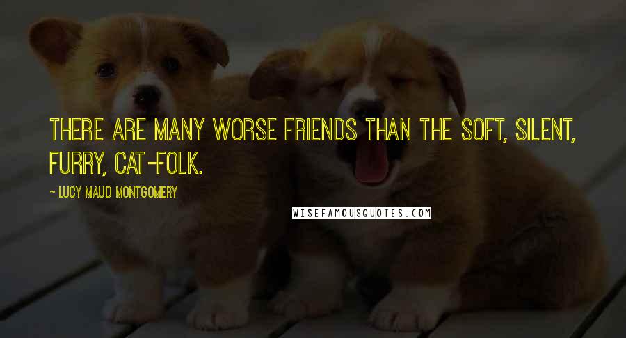 Lucy Maud Montgomery Quotes: There are many worse friends than the soft, silent, furry, cat-folk.