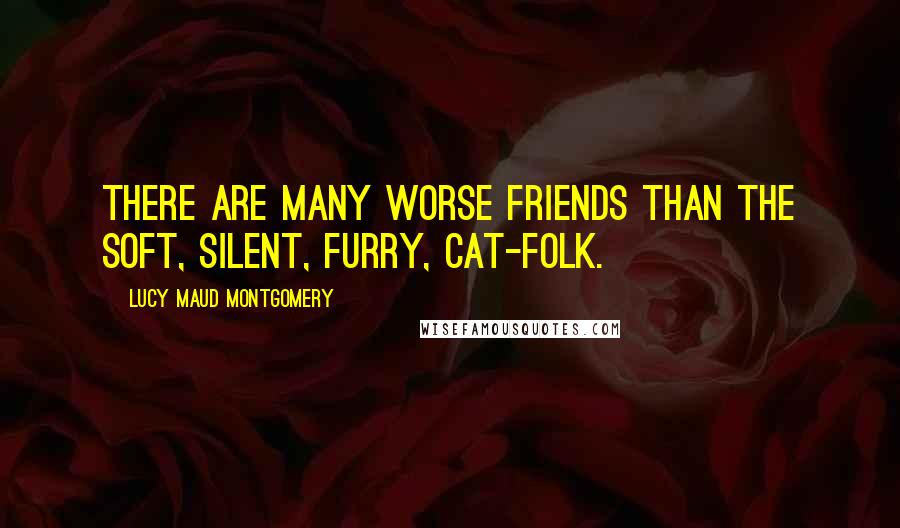 Lucy Maud Montgomery Quotes: There are many worse friends than the soft, silent, furry, cat-folk.