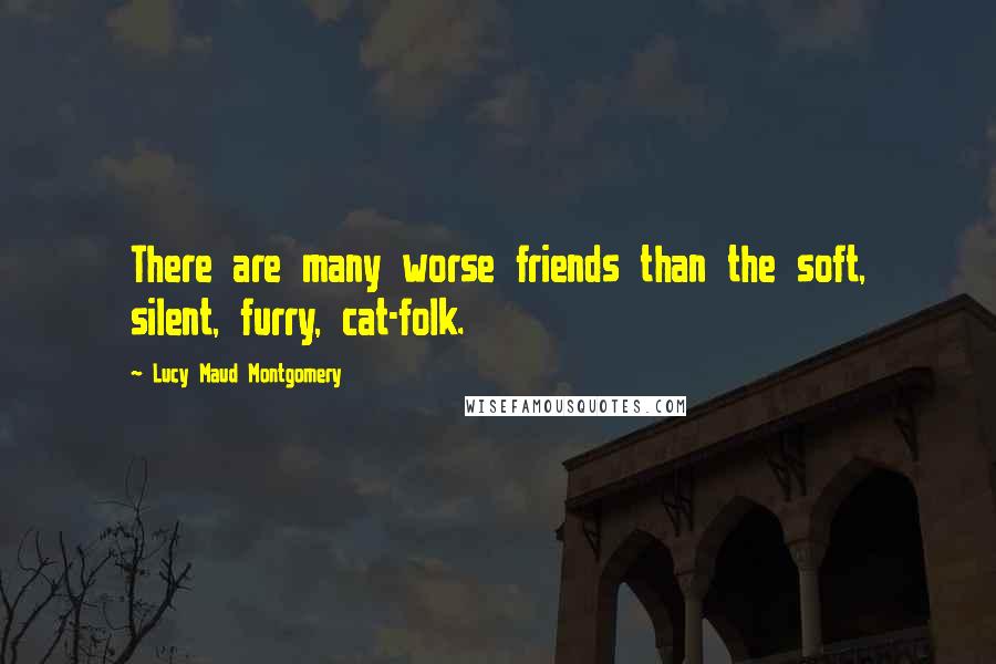 Lucy Maud Montgomery Quotes: There are many worse friends than the soft, silent, furry, cat-folk.