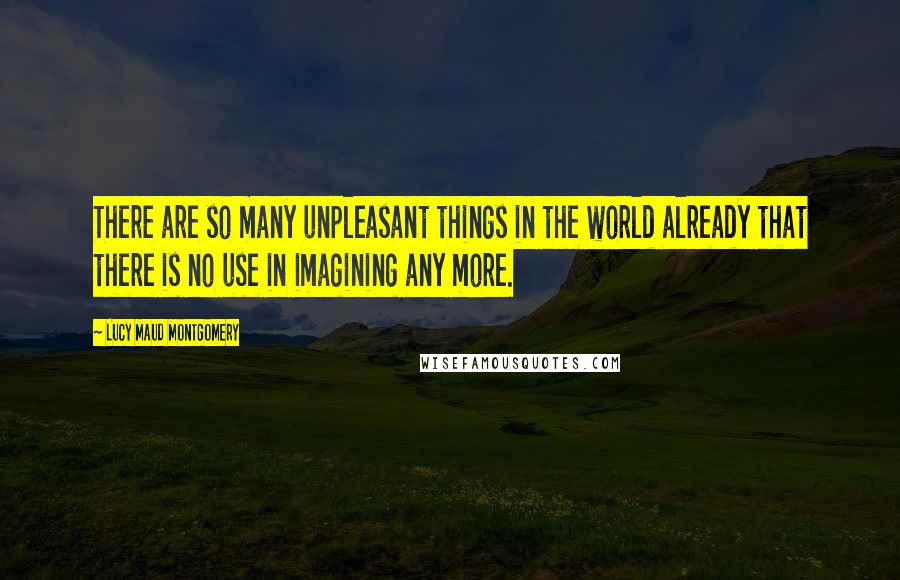 Lucy Maud Montgomery Quotes: There are so many unpleasant things in the world already that there is no use in imagining any more.