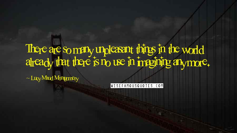 Lucy Maud Montgomery Quotes: There are so many unpleasant things in the world already that there is no use in imagining any more.