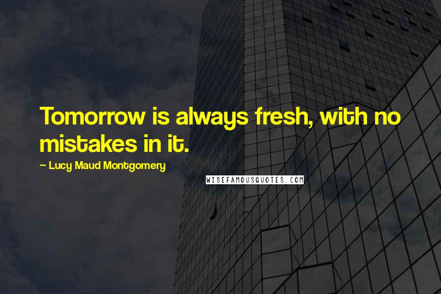 Lucy Maud Montgomery Quotes: Tomorrow is always fresh, with no mistakes in it.