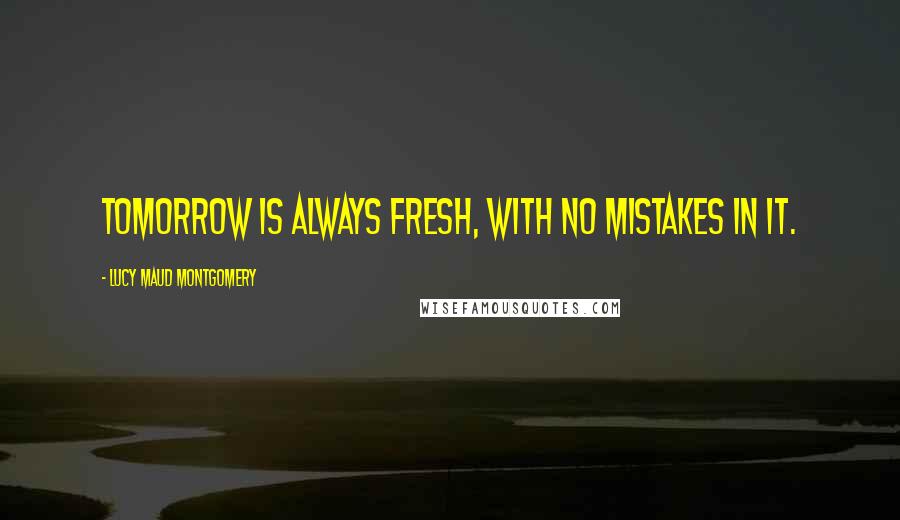 Lucy Maud Montgomery Quotes: Tomorrow is always fresh, with no mistakes in it.