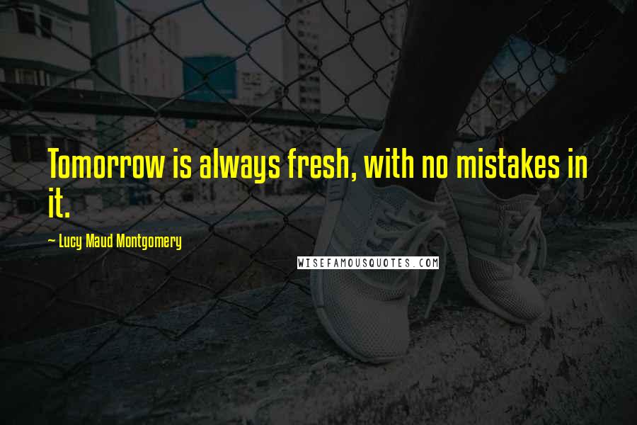 Lucy Maud Montgomery Quotes: Tomorrow is always fresh, with no mistakes in it.