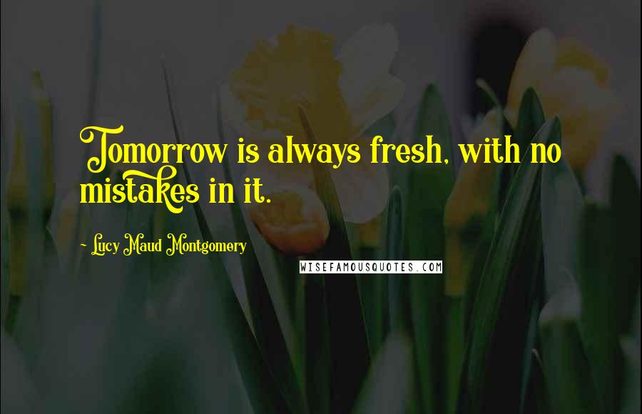 Lucy Maud Montgomery Quotes: Tomorrow is always fresh, with no mistakes in it.