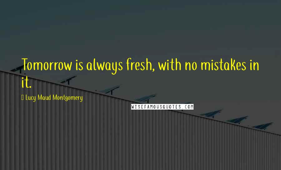 Lucy Maud Montgomery Quotes: Tomorrow is always fresh, with no mistakes in it.