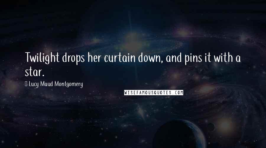 Lucy Maud Montgomery Quotes: Twilight drops her curtain down, and pins it with a star.