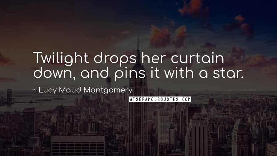 Lucy Maud Montgomery Quotes: Twilight drops her curtain down, and pins it with a star.