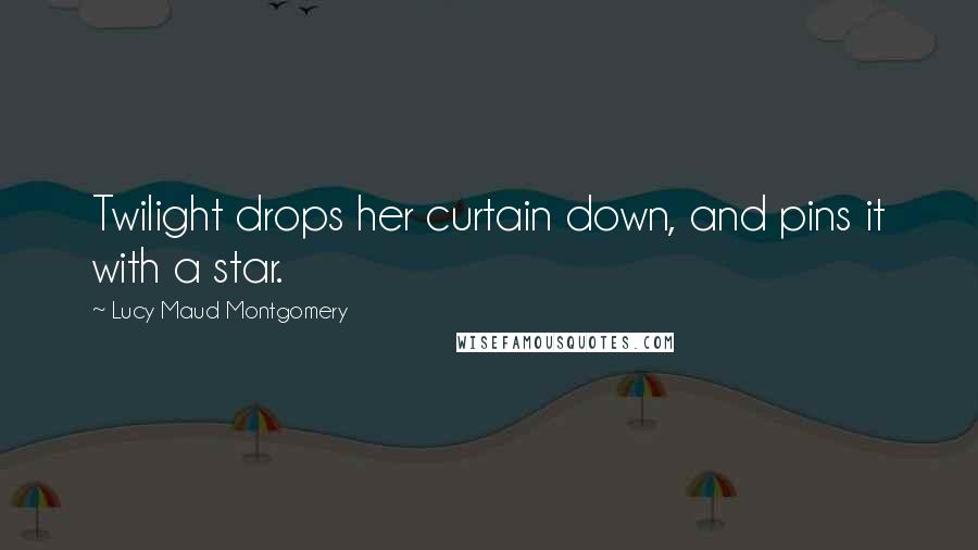 Lucy Maud Montgomery Quotes: Twilight drops her curtain down, and pins it with a star.