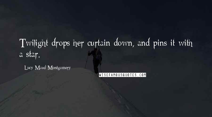 Lucy Maud Montgomery Quotes: Twilight drops her curtain down, and pins it with a star.