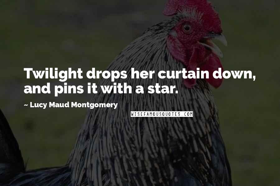 Lucy Maud Montgomery Quotes: Twilight drops her curtain down, and pins it with a star.