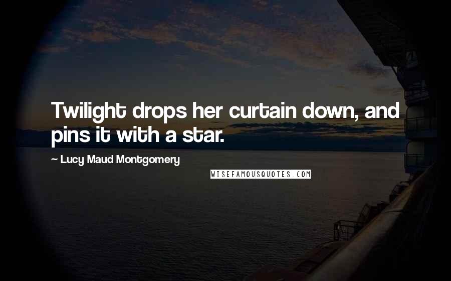 Lucy Maud Montgomery Quotes: Twilight drops her curtain down, and pins it with a star.