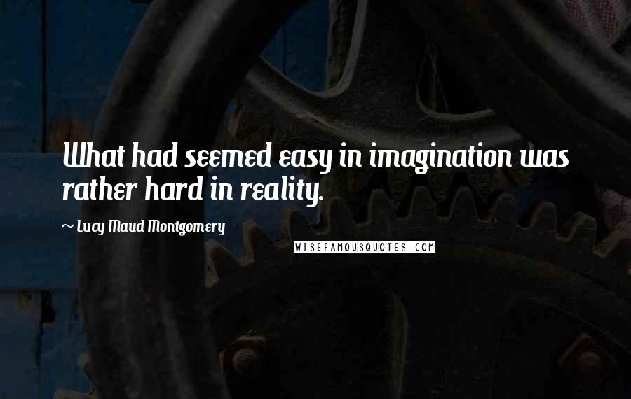 Lucy Maud Montgomery Quotes: What had seemed easy in imagination was rather hard in reality.