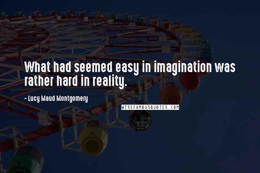 Lucy Maud Montgomery Quotes: What had seemed easy in imagination was rather hard in reality.