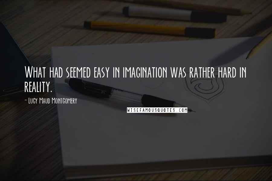 Lucy Maud Montgomery Quotes: What had seemed easy in imagination was rather hard in reality.