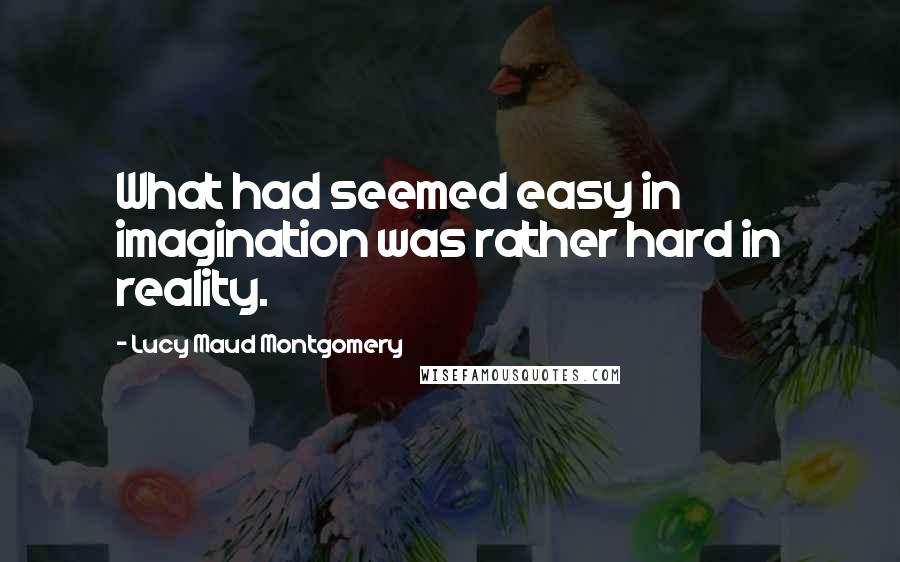 Lucy Maud Montgomery Quotes: What had seemed easy in imagination was rather hard in reality.