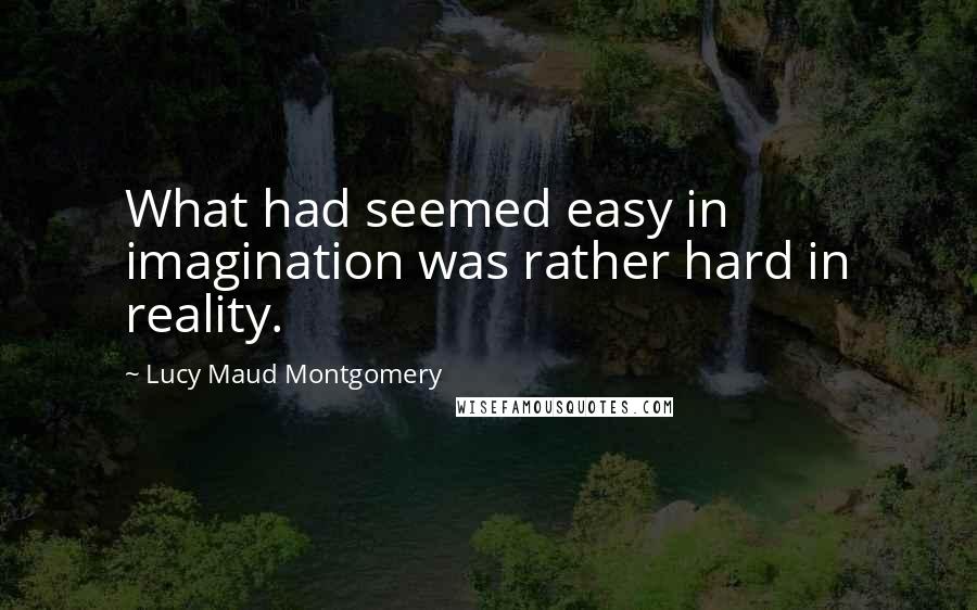 Lucy Maud Montgomery Quotes: What had seemed easy in imagination was rather hard in reality.