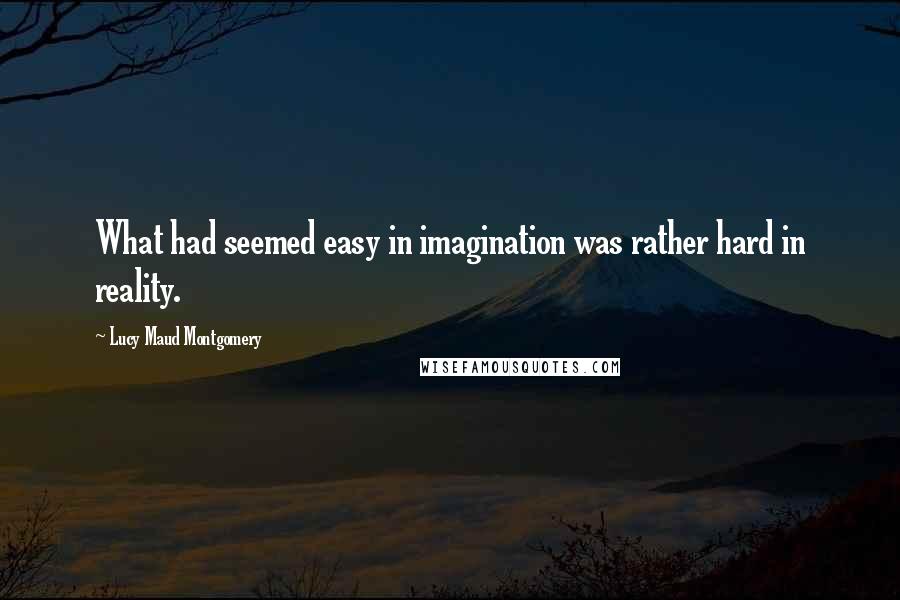 Lucy Maud Montgomery Quotes: What had seemed easy in imagination was rather hard in reality.