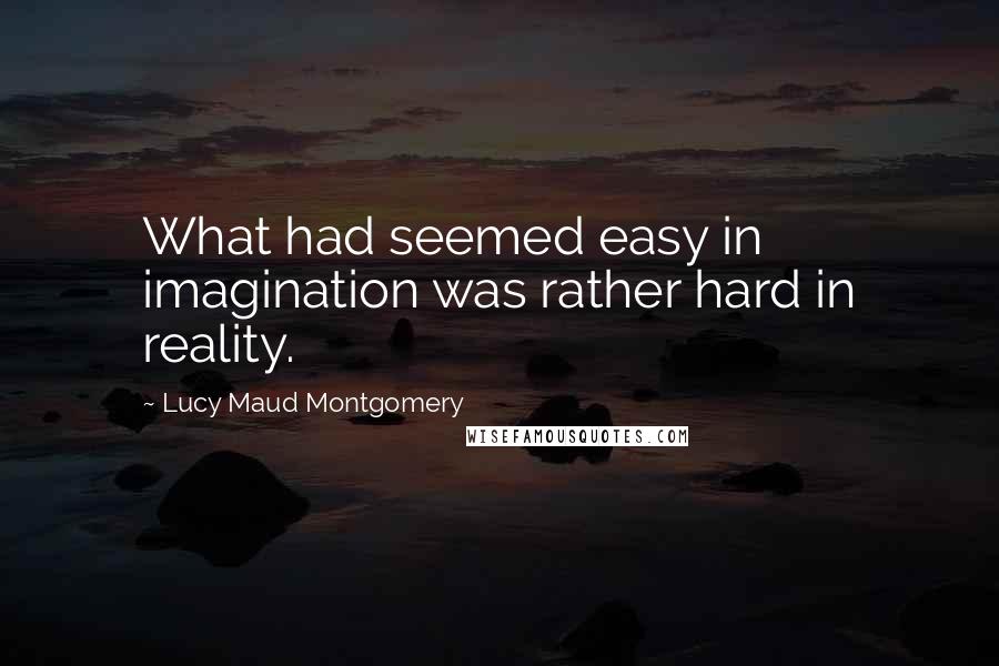 Lucy Maud Montgomery Quotes: What had seemed easy in imagination was rather hard in reality.