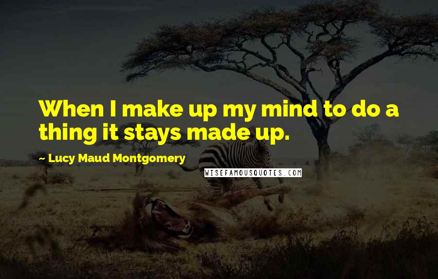 Lucy Maud Montgomery Quotes: When I make up my mind to do a thing it stays made up.