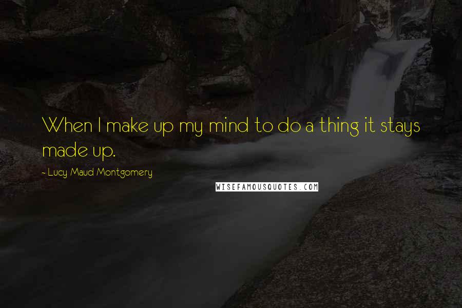 Lucy Maud Montgomery Quotes: When I make up my mind to do a thing it stays made up.