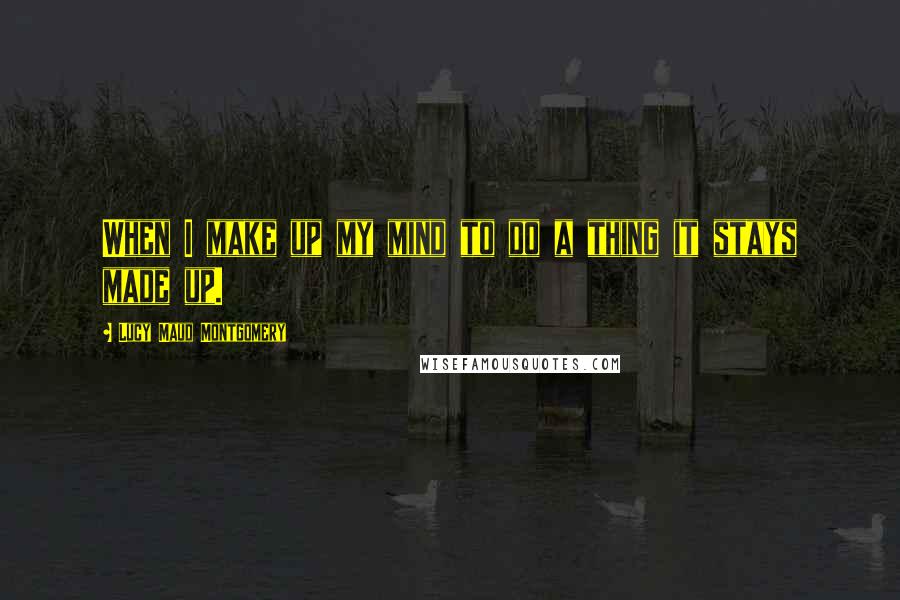 Lucy Maud Montgomery Quotes: When I make up my mind to do a thing it stays made up.