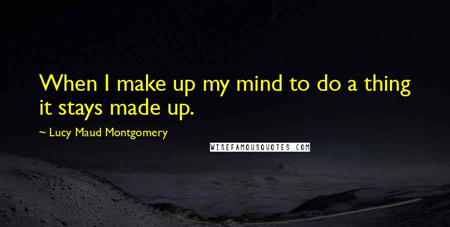 Lucy Maud Montgomery Quotes: When I make up my mind to do a thing it stays made up.