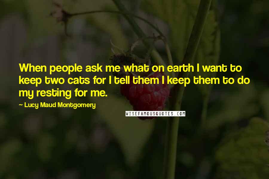 Lucy Maud Montgomery Quotes: When people ask me what on earth I want to keep two cats for I tell them I keep them to do my resting for me.
