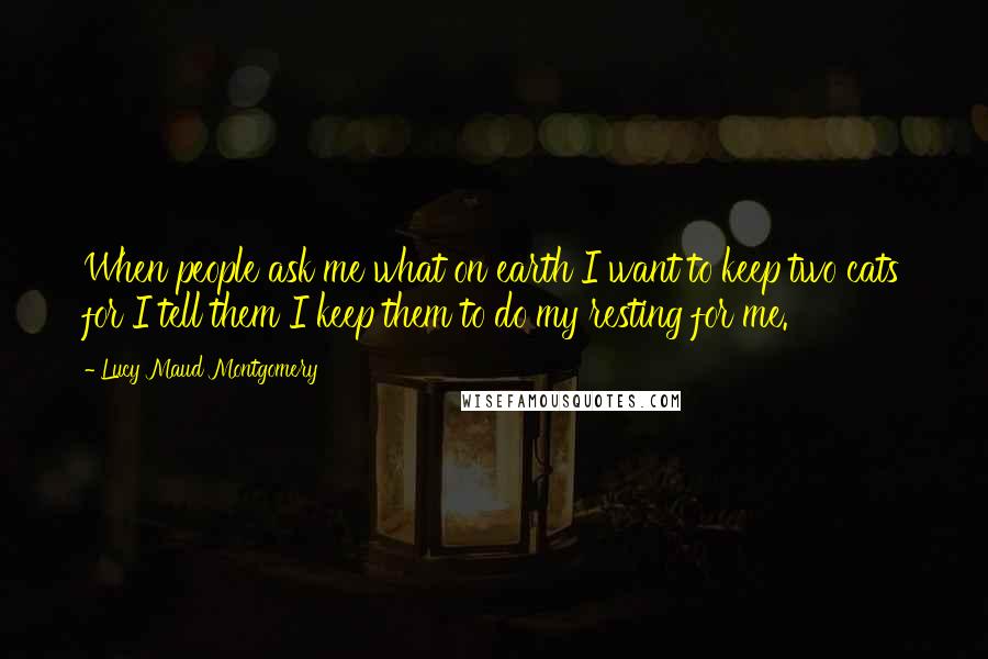 Lucy Maud Montgomery Quotes: When people ask me what on earth I want to keep two cats for I tell them I keep them to do my resting for me.