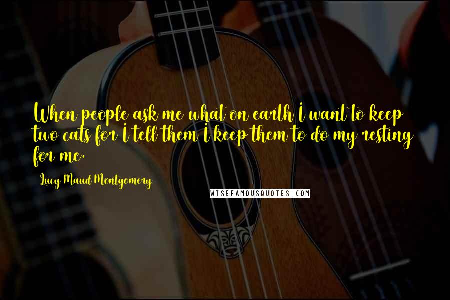 Lucy Maud Montgomery Quotes: When people ask me what on earth I want to keep two cats for I tell them I keep them to do my resting for me.