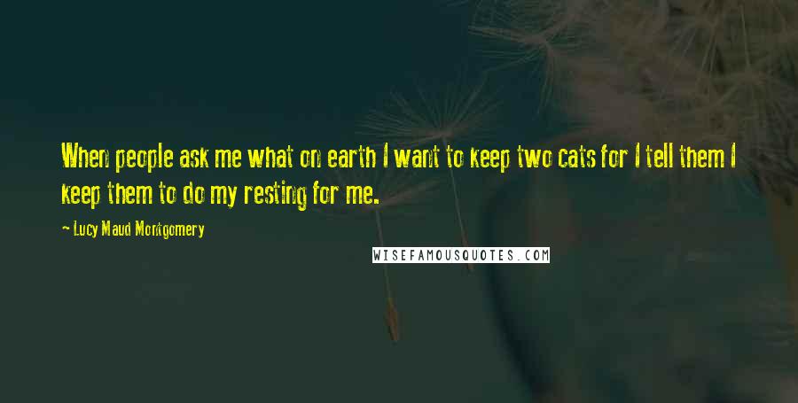 Lucy Maud Montgomery Quotes: When people ask me what on earth I want to keep two cats for I tell them I keep them to do my resting for me.