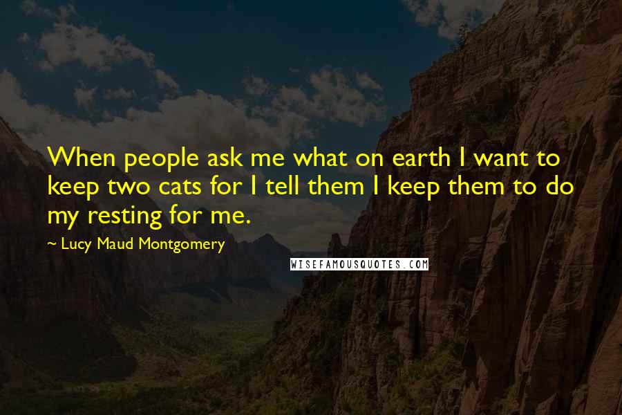 Lucy Maud Montgomery Quotes: When people ask me what on earth I want to keep two cats for I tell them I keep them to do my resting for me.