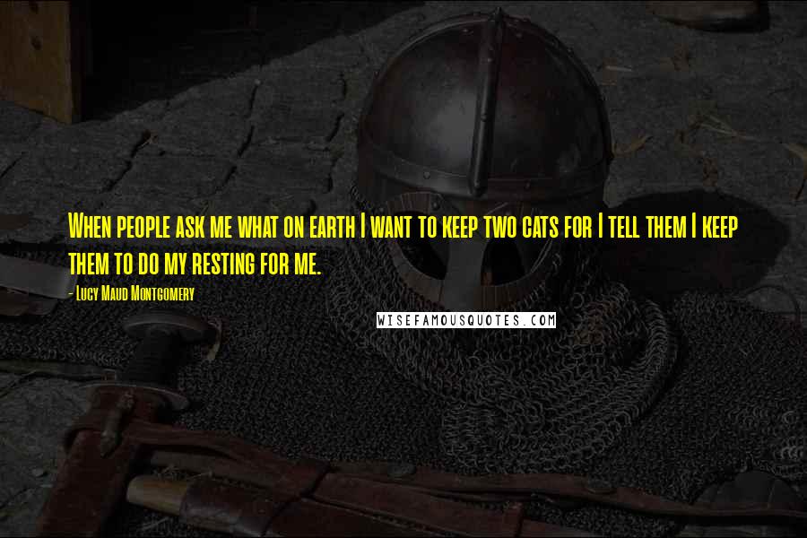 Lucy Maud Montgomery Quotes: When people ask me what on earth I want to keep two cats for I tell them I keep them to do my resting for me.